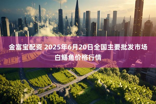 金富宝配资 2025年6月20日全国主要批发市场白鳝鱼价格行情