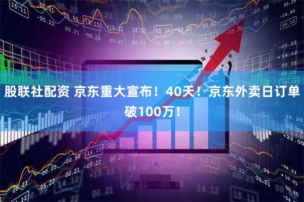 股联社配资 京东重大宣布！40天！京东外卖日订单破100万！