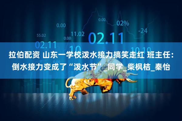 拉伯配资 山东一学校泼水接力搞笑走红 班主任：倒水接力变成了“泼水节”_同学_柴枫桔_秦怡