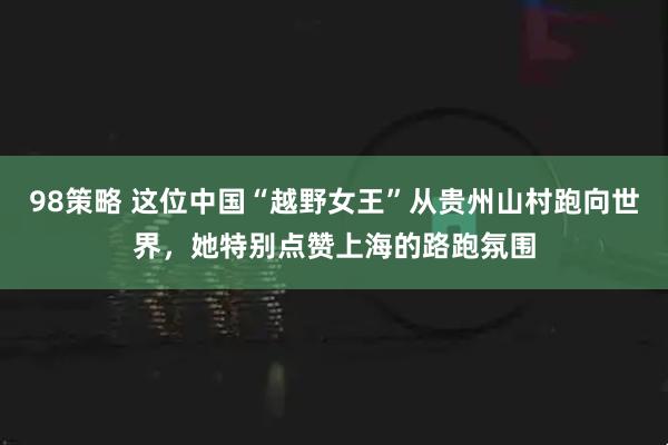 98策略 这位中国“越野女王”从贵州山村跑向世界，她特别点赞上海的路跑氛围