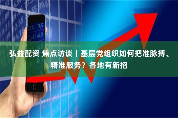 弘益配资 焦点访谈丨基层党组织如何把准脉搏、精准服务？各地有新招