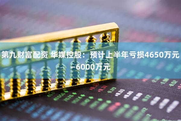 第九财富配资 华媒控股：预计上半年亏损4650万元—6000万元