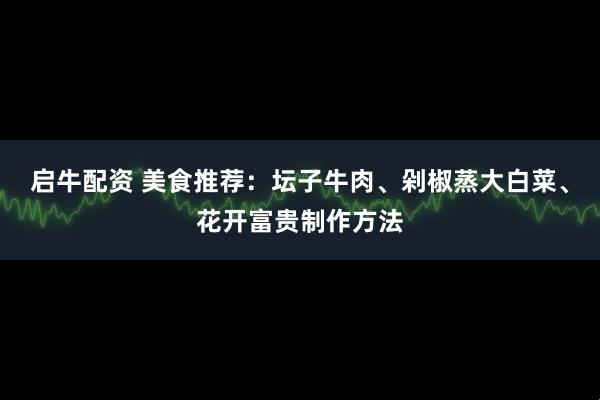 启牛配资 美食推荐：坛子牛肉、剁椒蒸大白菜、花开富贵制作方法