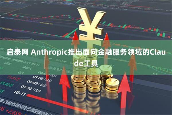 启泰网 Anthropic推出面向金融服务领域的Claude工具