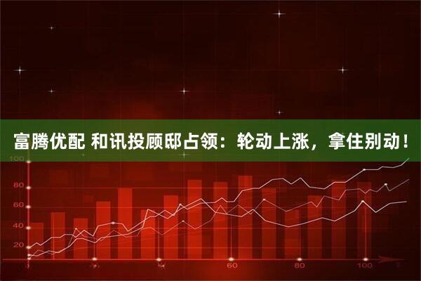 富腾优配 和讯投顾邸占领：轮动上涨，拿住别动！