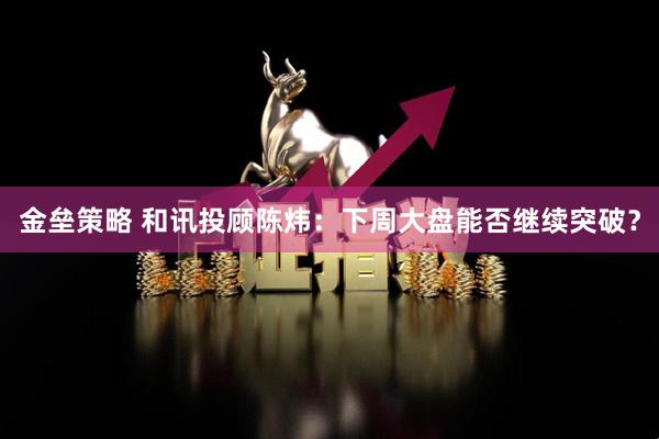 金垒策略 和讯投顾陈炜：下周大盘能否继续突破？