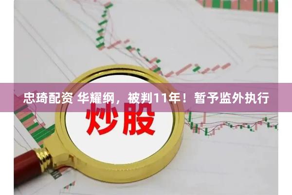 忠琦配资 华耀纲，被判11年！暂予监外执行