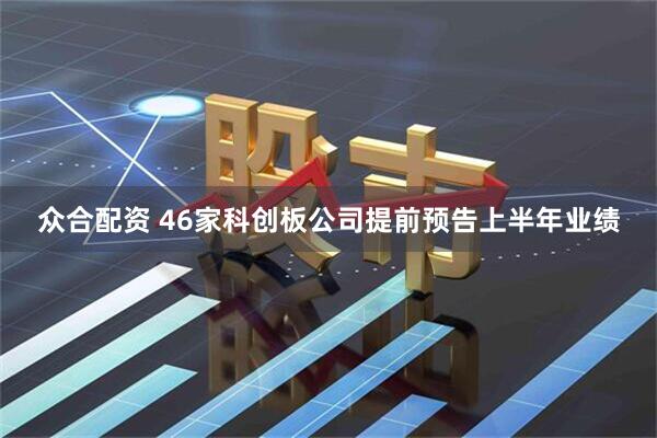 众合配资 46家科创板公司提前预告上半年业绩