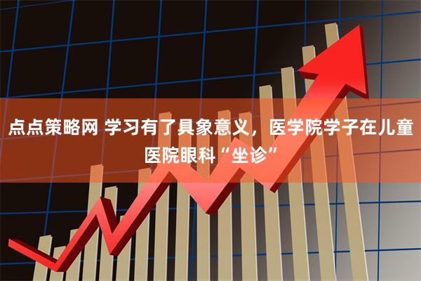 点点策略网 学习有了具象意义，医学院学子在儿童医院眼科“坐诊”
