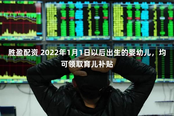 胜盈配资 2022年1月1日以后出生的婴幼儿，均可领取育儿补贴