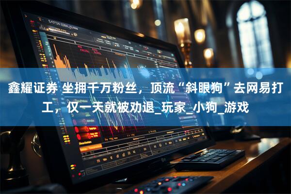 鑫耀证券 坐拥千万粉丝，顶流“斜眼狗”去网易打工，仅一天就被劝退_玩家_小狗_游戏