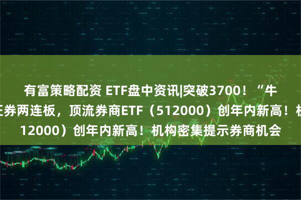 有富策略配资 ETF盘中资讯|突破3700！“牛市旗手”活跃，长城证券两连板，顶流券商ETF（512000）创年内新高！机构密集提示券商机会
