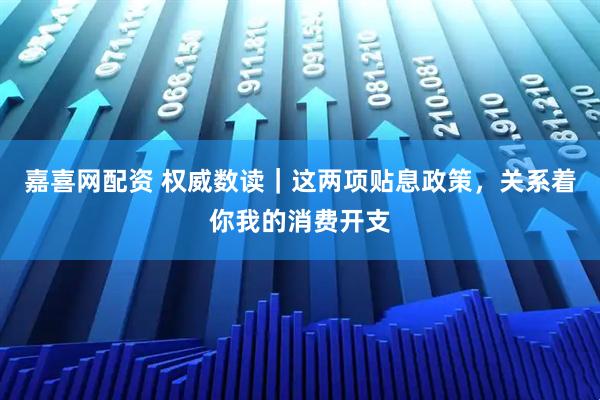 嘉喜网配资 权威数读｜这两项贴息政策，关系着你我的消费开支