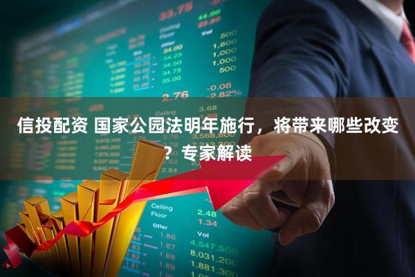 信投配资 国家公园法明年施行，将带来哪些改变？专家解读