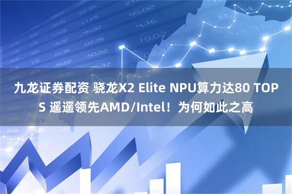 九龙证券配资 骁龙X2 Elite NPU算力达80 TOPS 遥遥领先AMD/Intel!为何如此之高