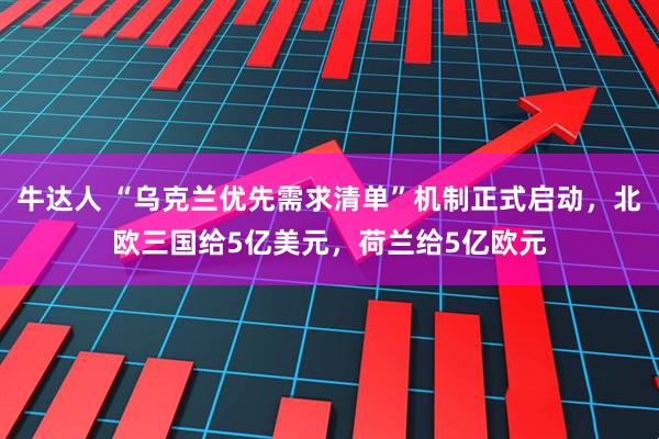 牛达人 “乌克兰优先需求清单”机制正式启动，北欧三国给5亿美元，荷兰给5亿欧元