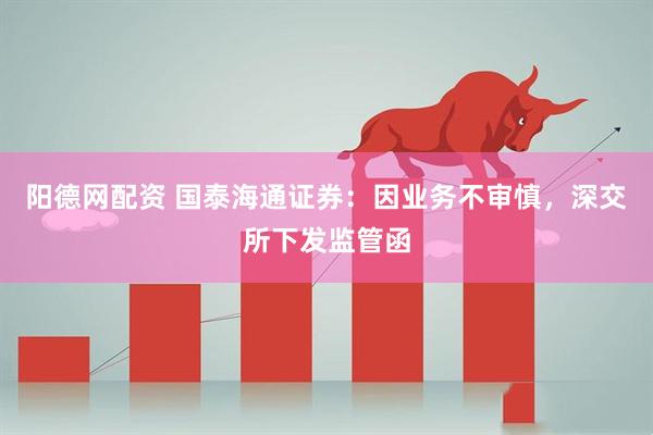 阳德网配资 国泰海通证券：因业务不审慎，深交所下发监管函