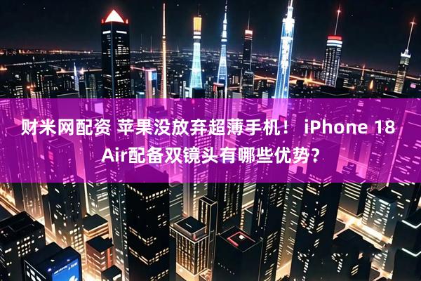 财米网配资 苹果没放弃超薄手机！ iPhone 18 Air配备双镜头有哪些优势？
