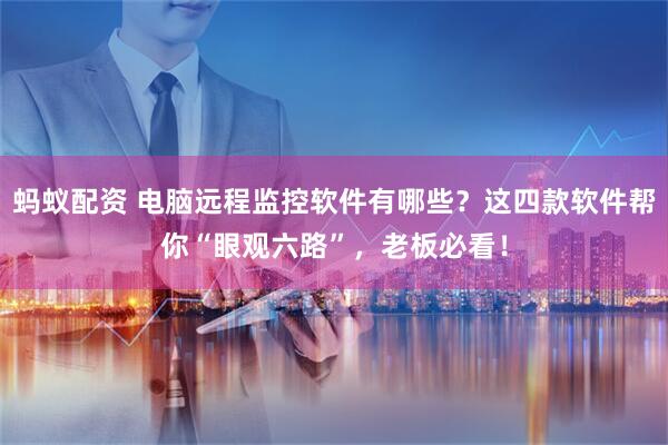 蚂蚁配资 电脑远程监控软件有哪些?这四款软件帮你“眼观六路”,老板必看!