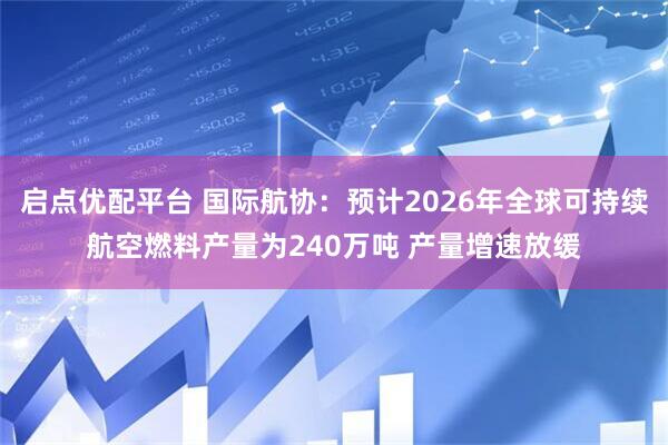 启点优配平台 国际航协：预计2026年全球可持续航空燃料产量为240万吨 产量增速放缓