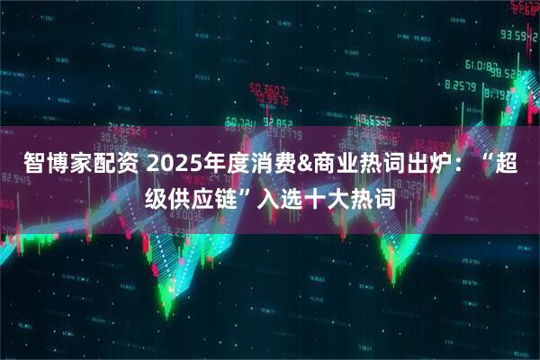 智博家配资 2025年度消费&商业热词出炉：“超级供应链”入选十大热词