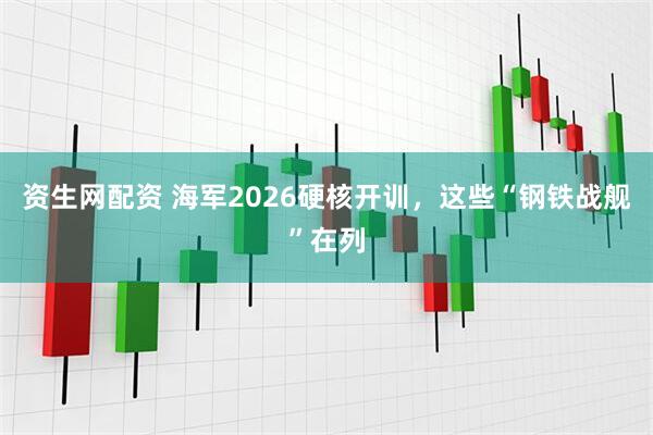 资生网配资 海军2026硬核开训，这些“钢铁战舰”在列