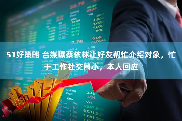 51好策略 台媒曝蔡依林让好友帮忙介绍对象，忙于工作社交圈小，本人回应