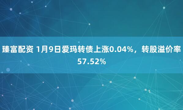 臻富配资 1月9日爱玛转债上涨0.04%，转股溢价率57.52%