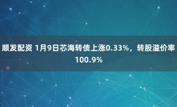 顺发配资 1月9日芯海转债上涨0.33%，转股溢价率100.9%