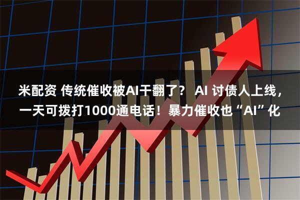 米配资 传统催收被AI干翻了？ AI 讨债人上线，一天可拨打1000通电话！暴力催收也“AI”化