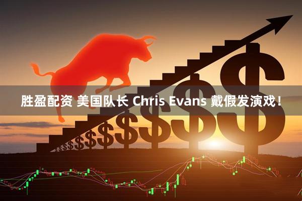 胜盈配资 美国队长 Chris Evans 戴假发演戏！