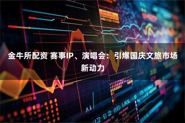 金牛所配资 赛事IP、演唱会：引爆国庆文旅市场新动力