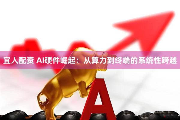 宜人配资 AI硬件崛起：从算力到终端的系统性跨越
