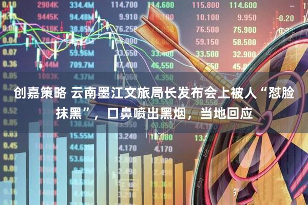 创嘉策略 云南墨江文旅局长发布会上被人“怼脸抹黑”，口鼻喷出黑烟，当地回应